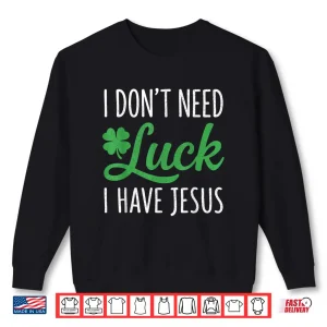 Sweatshirt I Dont Need Luck I Have Jesus St Patricks Day Christian God Shirt
