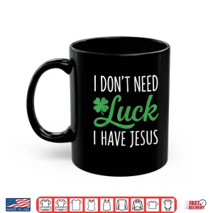 Mug I Dont Need Luck I Have Jesus St Patricks Day Christian God Shirt