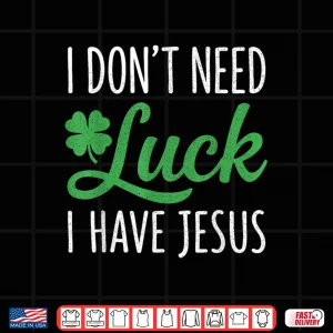 Design I Dont Need Luck I Have Jesus St Patricks Day Christian God Shirt