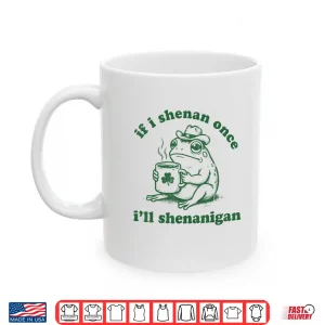 Mug Frog If I Shenan Once Ill Shenanigan Funny Shenanigans Tee Shirt