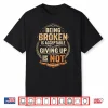 Being Broken Is Acceptable Giving Up Is Not Motivational Shirt