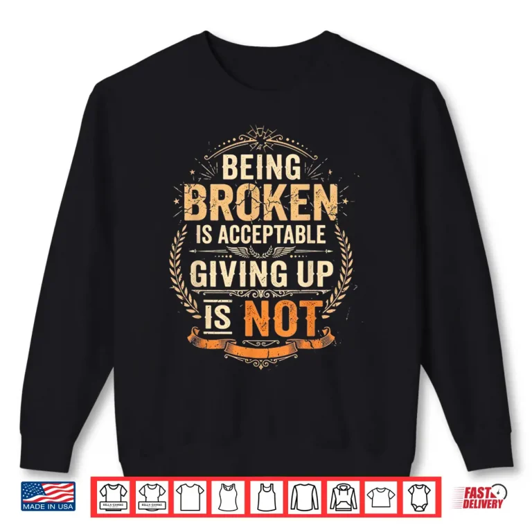Sweatshirt Being Broken is Acceptable Giving Up is Not Motivational Shirt