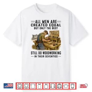 All Men Are Created Equal But Woodworking In Their Seventies Shirt