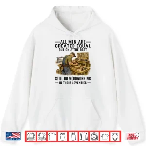 Hoodie All Men are Created Equal But Woodworking in Their Seventies Shirt