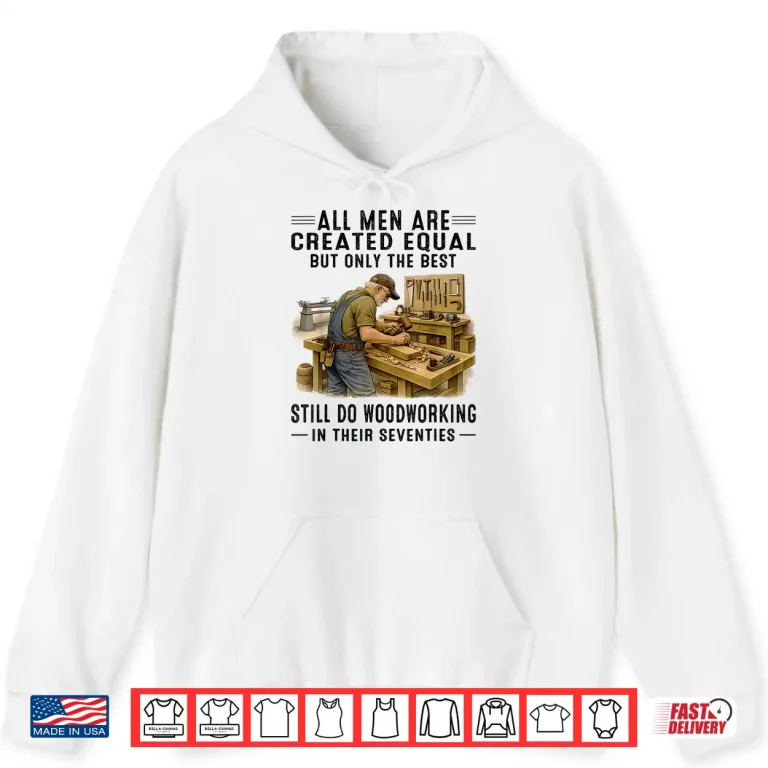 Hoodie All Men are Created Equal But Woodworking in Their Seventies Shirt