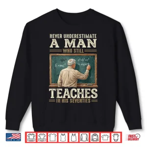 Sweatshirt Never Underestimate Man Who Still Teaches in His Seventies Shirt