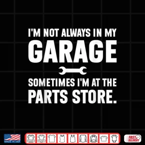 Design Im Not Always in My Garage Sometimes Im At The Parts Store Shirt