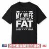 My Wife Made Me Fat So Nobody Else Would Want Me Shirt