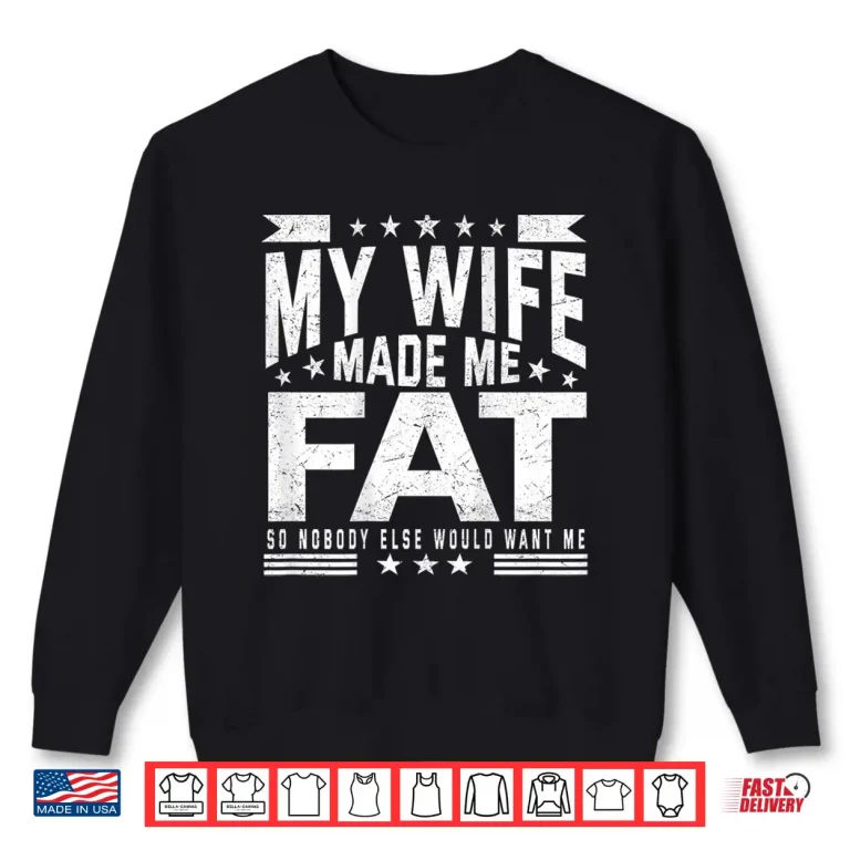 Sweatshirt My Wife Made Me Fat So Nobody Else Would Want Me Shirt