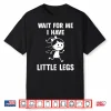 Wait For Me I Have Little Legs Funny Meme Shirt