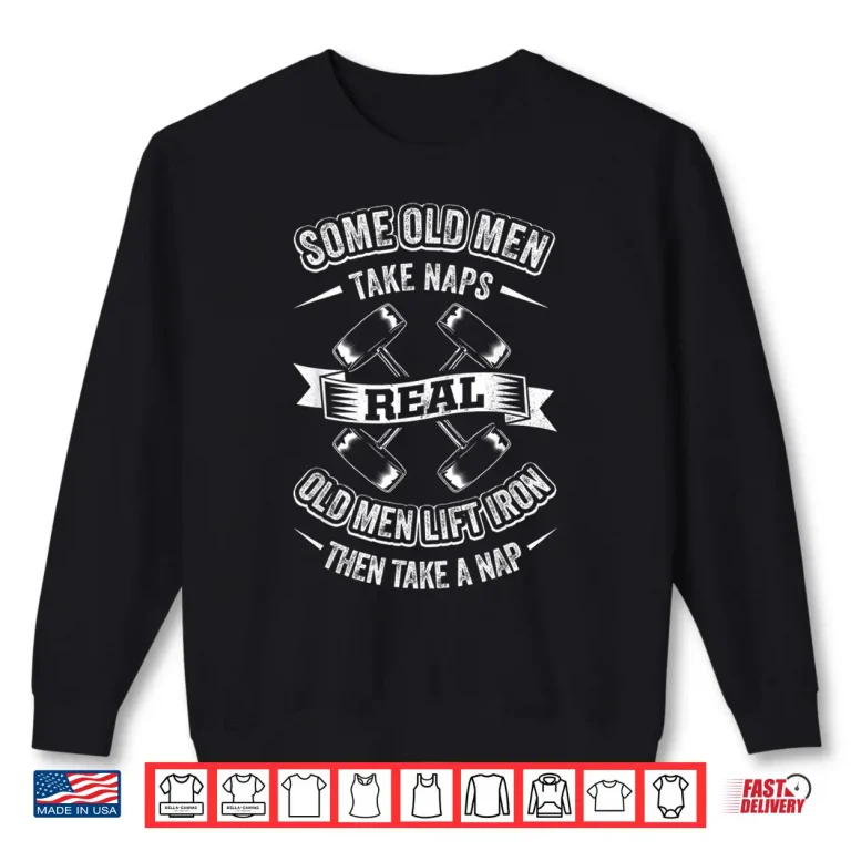 Sweatshirt Some Old Men Take Naps Real Old Men Lift Iron Then Take Nap Shirt