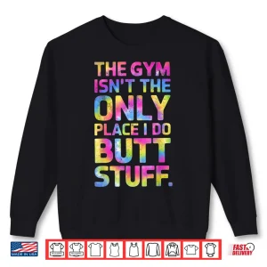 Sweatshirt The Gym Isnt Only Place I Do Butt Stuff At The Gym Tie Dye Shirt