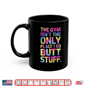 Mug The Gym Isnt Only Place I Do Butt Stuff At The Gym Tie Dye Shirt