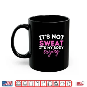 Mug Its Not Sweat Its My Body Crying Gym Workout Humor Funny Shirt
