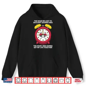 Hoodie The Hour We Lost To Daylight Savings Was The Hour I Was Gonna Get My Life Together Shirt