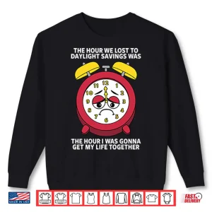 Sweatshirt The Hour We Lost To Daylight Savings Was The Hour I Was Gonna Get My Life Together Shirt