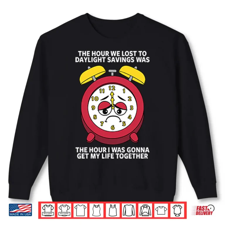 Sweatshirt The Hour We Lost To Daylight Savings Was The Hour I Was Gonna Get My Life Together Shirt
