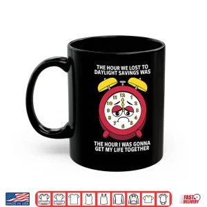 Mug The Hour We Lost To Daylight Savings Was The Hour I Was Gonna Get My Life Together Shirt