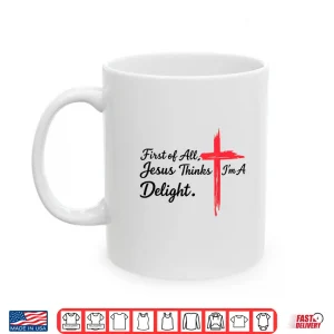 Mug First of All Jesus Thinks Im A Delight Christian Humor Shirt