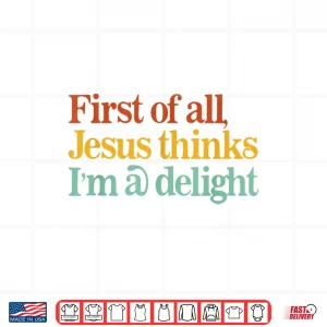 Design First of All Jesus Thinks Im A Delight Funny Christian Shirt