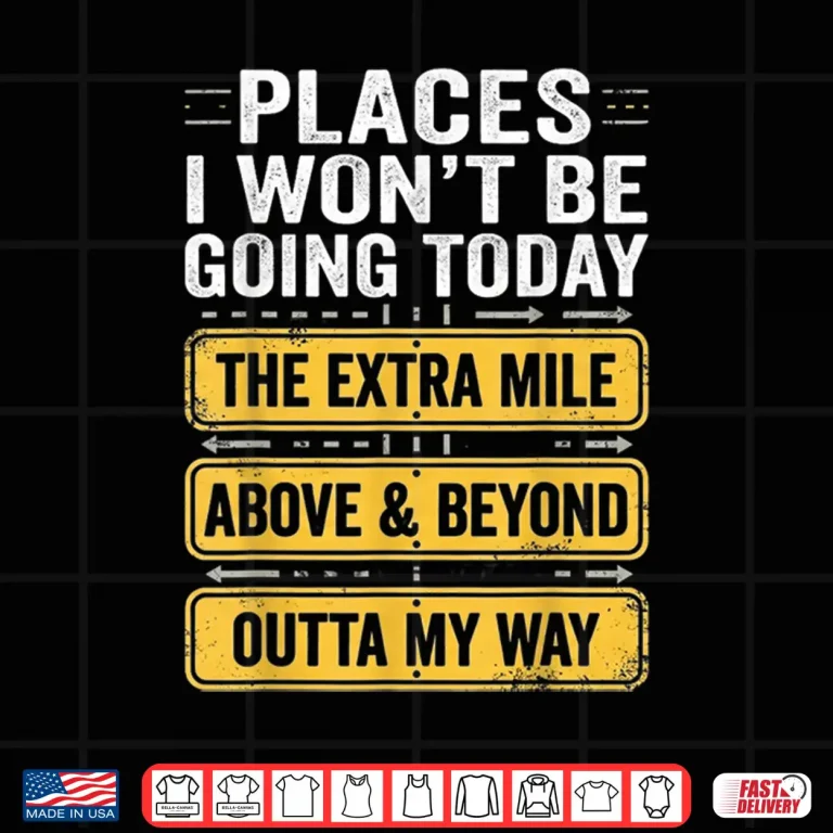 Design Places I Wont Be Going Today Above Beyond Shirt