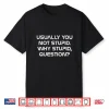 Usually You Not Stupid Why Stupid Question Shirt