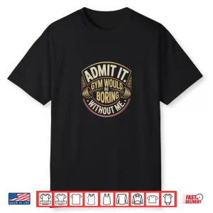 Admit It Gym Would Be Boring Without Me Professional Graphic Shirt