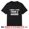I Need A Hug From A Baddie Funny Saying Quote Shirt
