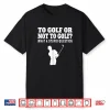 To Golf Or Not To Golf Golf What A Stupid Question Shirt