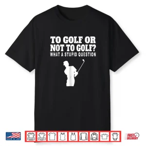 To Golf Or Not To Golf Golf What A Stupid Question Shirt