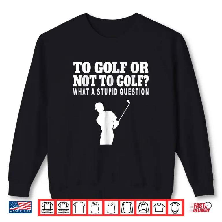 Sweatshirt To Golf Or Not To Golf Golf What A Stupid Question Shirt