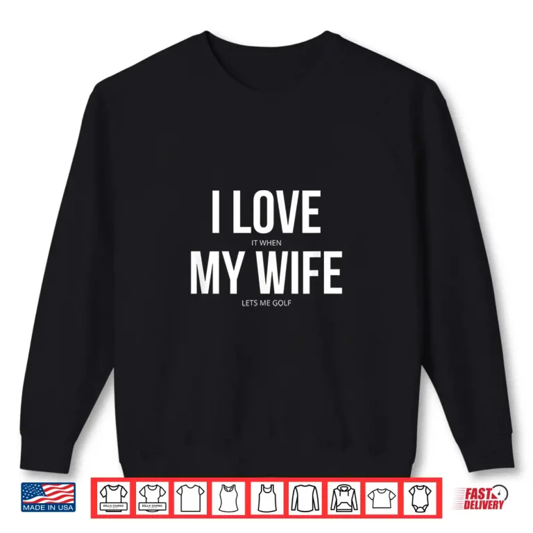 Sweatshirt I Love It When My Wife Lets Me Golf Shirt