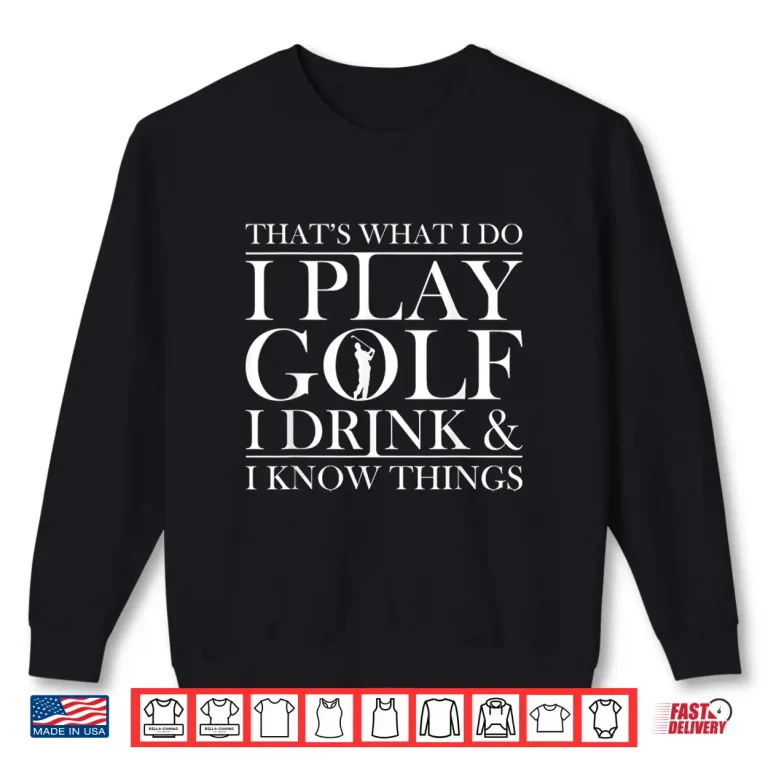 Sweatshirt Thats what I do I play Golf I drink and I Know Things tshirt Shirt