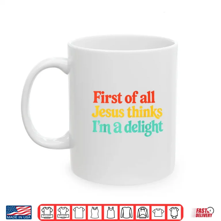 Mug First of All Jesus Thinks Im A Delight Shirt