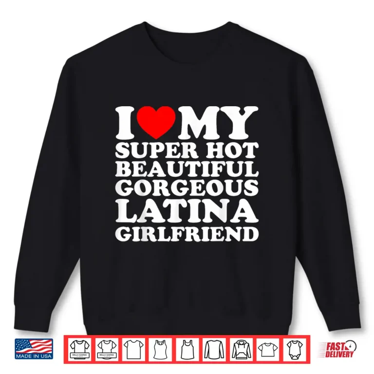 Sweatshirt I Love My Super Hot Beautiful Gorgeous Latina Girlfriend Shirt