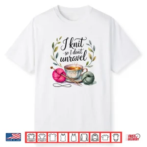 I Knit So I Dont Unravel Crafting Professional Humor Statement Shirt