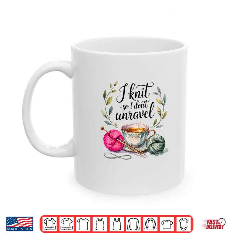 Mug I Knit So I Dont Unravel Crafting Professional Humor Statement Shirt