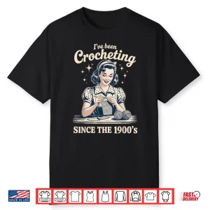 Ive Been Crocheting Since The Nineteen Hundreds Crocheting Humor Shirt