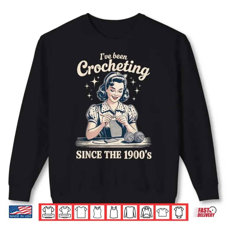 Sweatshirt Ive Been Crocheting Since The Nineteen Hundreds Crocheting Humor Shirt