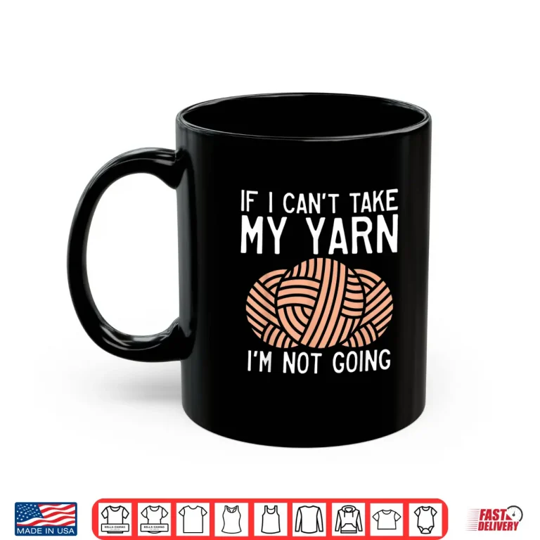 Mug If I Cant Take My Yarn Im Not Coming Crocheting Yarn Knitter Shirt