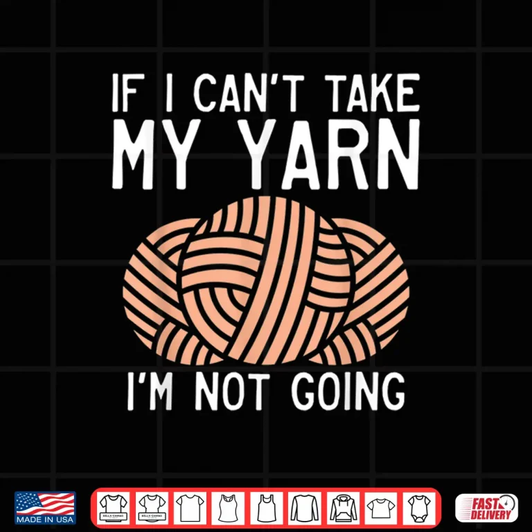Design If I Cant Take My Yarn Im Not Coming Crocheting Yarn Knitter Shirt