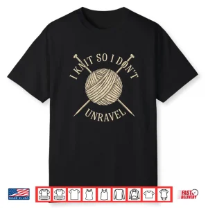 I Knit So I Don’T Unravel Sarcastic Knitting Quote For Women Shirt