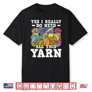Yes I Really Do Need All This Yarn Knitting Crocheting Shirt