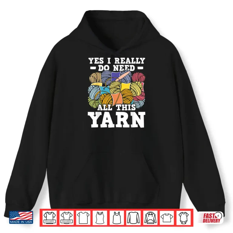 Hoodie Yes I Really Do Need All This Yarn Knitting Crocheting Shirt