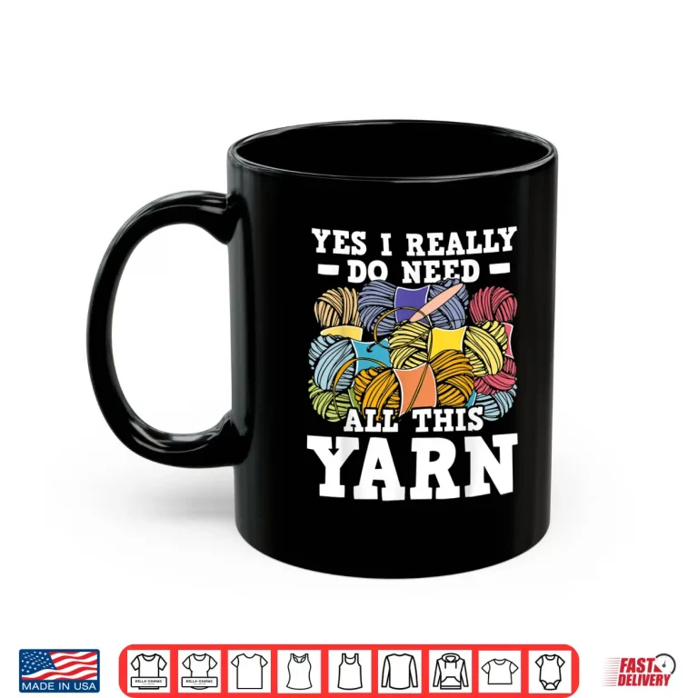 Mug Yes I Really Do Need All This Yarn Knitting Crocheting Shirt
