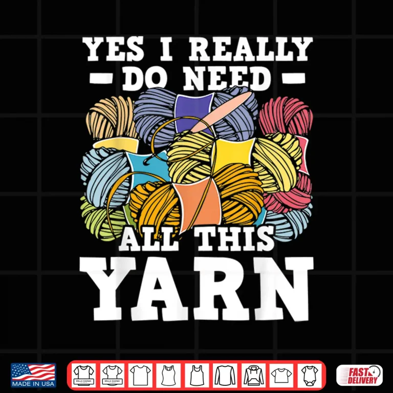 Design Yes I Really Do Need All This Yarn Knitting Crocheting Shirt