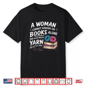 A Woman Cannot Survive On Books Alone She Also Needs Yarn Statement Shirt