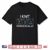 I Knit Periodically Yarn Knitting Knitter Crocheting Humor Shirt