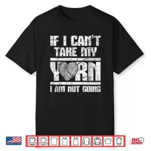 If I Cant Take My Yarn I Am Not Going Knitting Crocheting Shirt