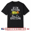 If Im Sitting Then Im Knitting Knitter Crocheting Identity Shirt